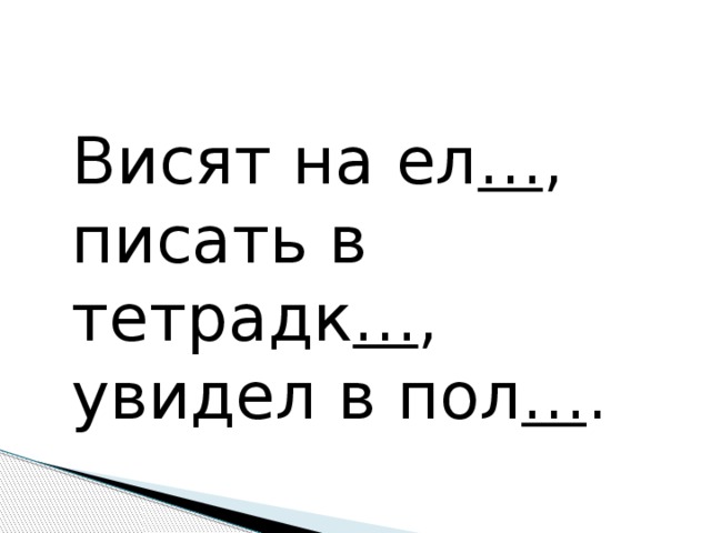 Висят на ел … , писать в тетрадк … , увидел в пол … .