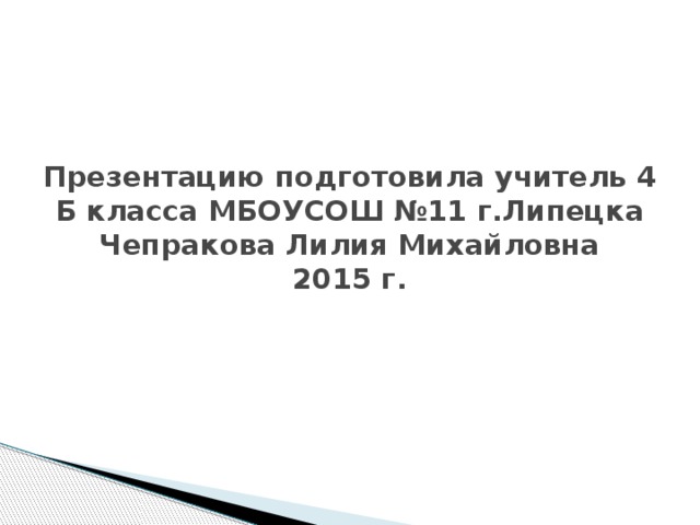 Презентацию подготовила учитель 4 Б класса МБОУСОШ №11 г.Липецка Чепракова Лилия Михайловна  2015 г.