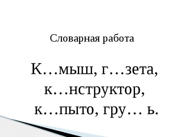 Словарная работа   К…мыш, г…зета, к…нструктор,  к…пыто, гру… ь.