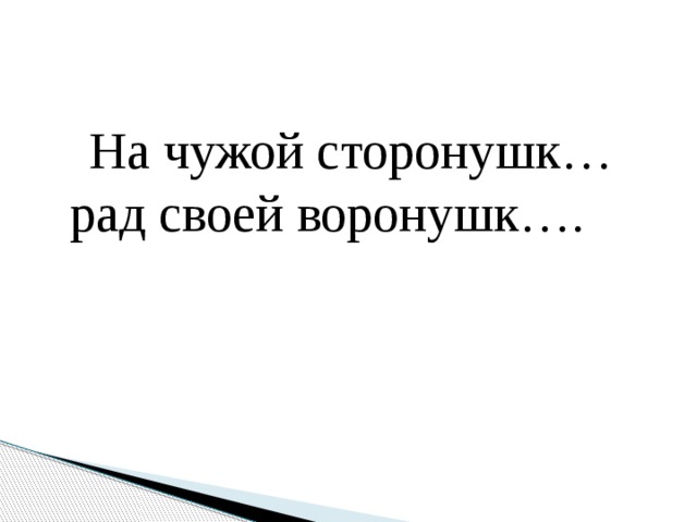 На чужой сторонушк… рад своей воронушк….