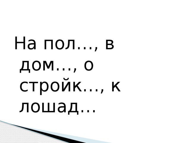 На пол…, в дом…, о стройк…, к лошад…