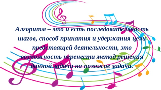 Алгоритм – это и есть последовательность шагов, способ принятия и удержания цели предстоящей деятельности, это возможность перенести метод решения данной задачи на похожие задачи.