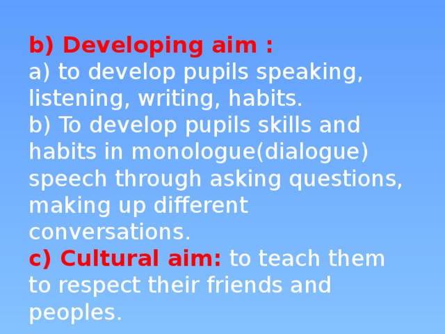 b) Developing aim :  a) to develop pupils speaking, listening, writing, habits. b) To develop pupils skills and habits in monologue(dialogue) speech through asking questions, making up different conversations. c) Cultural aim: to teach them to respect their friends and peoples.