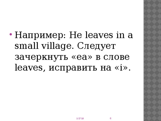 Например: He leaves in a small village. Следует зачеркнуть «ea» в слове leaves, исправить на «i».