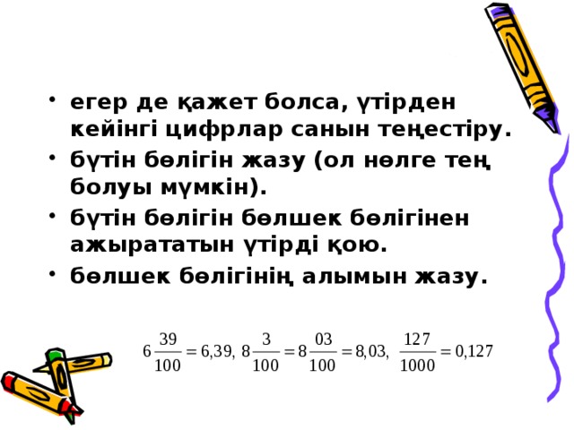 егер де қажет болса, үтірден кейінгі цифрлар санын теңестіру. бүтін бөлігін жазу (ол нөлге тең болуы мүмкін). бүтін бөлігін бөлшек бөлігінен ажырататын үтірді қою. бөлшек бөлігінің алымын жазу.