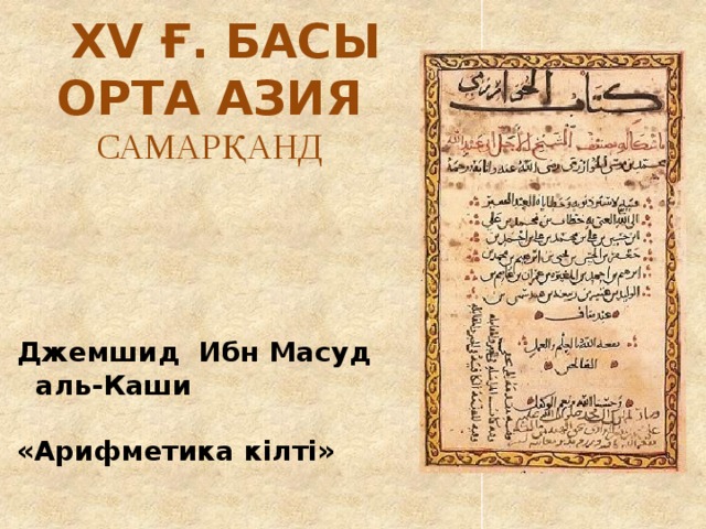 XV ғ. басы  Орта Азия  САМАРҚАНД   Джемшид Ибн Масуд  аль-Каши   «Арифметика кілті»