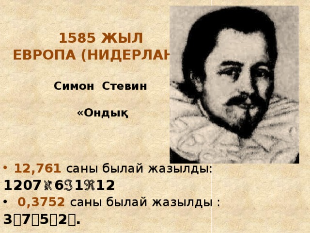 1585 жыл  Европа (Нидерланд)   Симон Стевин    «Ондық 12,761 саны былай жазылды: 1207  6  1  12  0,3752 саны былай жазылды : 3  7  5  2  .