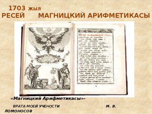 1703 жыл   Ресей Магницкий арифметикасы  «Магницкий Арифметикасы»-  ВРАТА МОЕЙ УЧЕНОСТИ   М. В. ЛОМОНОСОВ