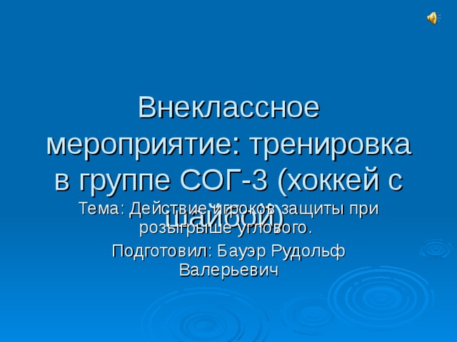 Внеклассное мероприятие: тренировка в группе СОГ-3 (хоккей с шайбой) Тема: Действие игроков защиты при розыгрыше углового. Подготовил: Бауэр Рудольф Валерьевич