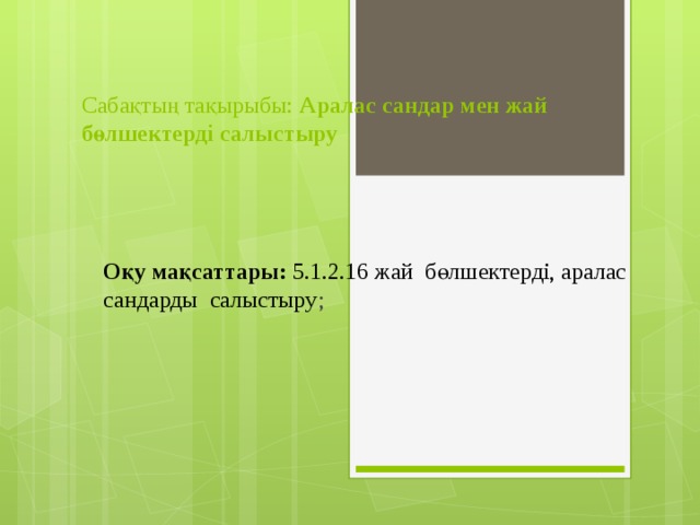 Сабақтың тақырыбы: Аралас сандар мен жай бөлшектерді салыстыру   Оқу мақсаттары: 5.1.2.16 жай бөлшектерді, аралас сандарды салыстыру ;