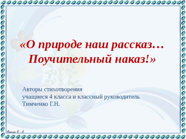 «О природе наш рассказ… Поучительный наказ!» Авторы стихотворения учащиеся 4 класса и классный руководитель Тимченко Г.Н.