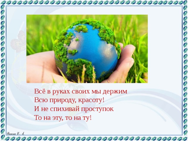 Всё в руках своих мы держим Всю природу, красоту! И не спихивай проступок То на эту, то на ту!