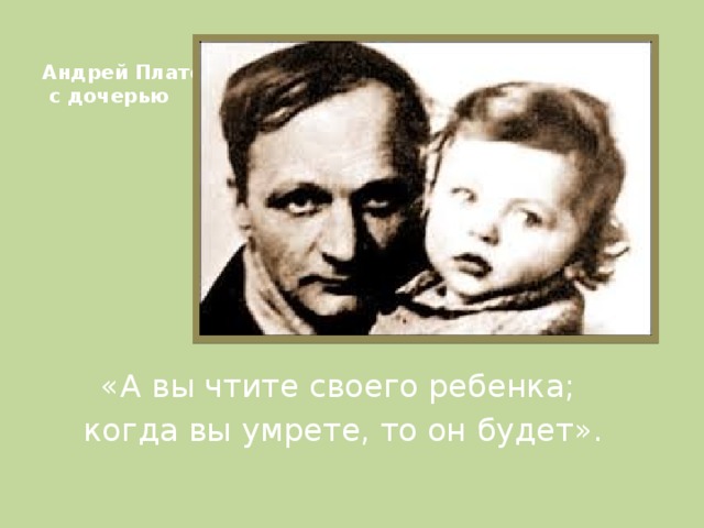 Андрей Платонов  с дочерью «А вы чтите своего ребенка; когда вы умрете, то он будет».