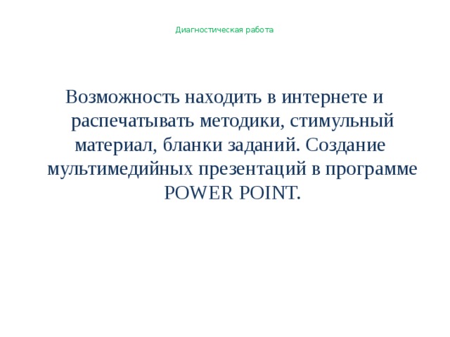 Диагностическая работа   Возможность находить в интернете и распечатывать методики, стимульный материал, бланки заданий. Создание мультимедийных презентаций в программе POWER POINT.