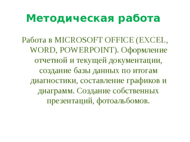 Методическая работа Работа в MICROSOFT OFFICE (EXCEL, WORD, POWERPOINT). Оформление отчетной и текущей документации, создание базы данных по итогам диагностики, составление графиков и диаграмм. Создание собственных презентаций, фотоальбомов.