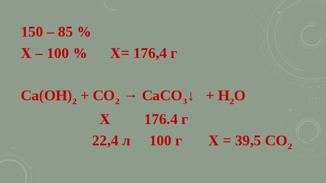 150 – 85 % Х – 100 % Х= 176,4 г   Ca(OH) 2 + CO 2 → CaCO 3 ↓ + H 2 O  X 176.4 г  22,4 л 100 г Х = 39,5 CO 2