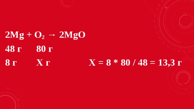 2Mg + O 2 → 2MgO 48 г 80 г 8 г Х г Х = 8 * 80 / 48 = 13,3 г
