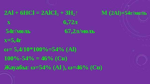 2Al + 6HCl = 2AlCl 3 + 3H 2 ↑ M ( 2Al)=54г/моль  x 6,72л  54г/моль 67,2л/моль x=5,4г ω= 5,4/10*100%=54% (Al) 100%-54% = 46% (Cu) Жауабы: ω=54% (Al ), ω=46% (Cu)