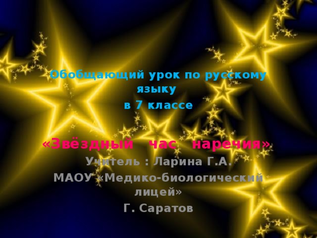 Обобщающий урок по русскому языку в 7 классе  «Звёздный час наречия» Учитель : Ларина Г.А. МАОУ «Медико-биологический лицей» Г. Саратов