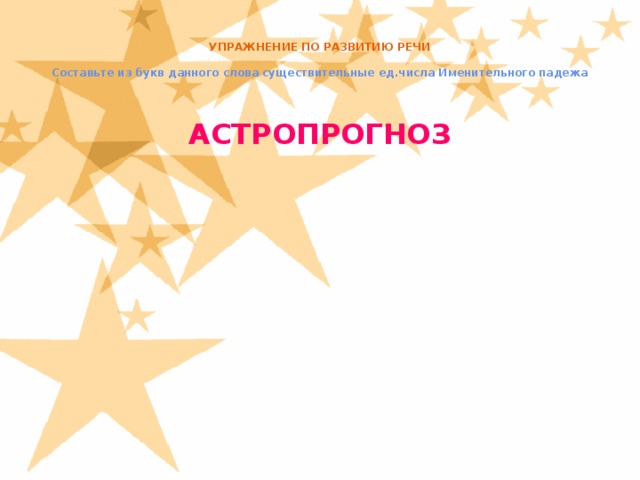 УПРАЖНЕНИЕ ПО РАЗВИТИЮ РЕЧИ   Составьте из букв данного слова существительные ед.числа Именительного падежа   АСТРОПРОГНОЗ