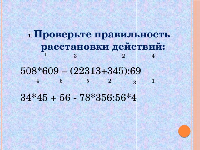 1. Проверьте правильность расстановки действий:  508*609 – (22313+345):69   34*45 + 56 - 78*356:56*4  1 4 3 2 4 6 5 2 1 3