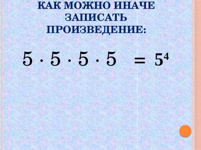 Как можно иначе записать произведение:  5 ∙ 5 ∙ 5 ∙ 5 = 5 4