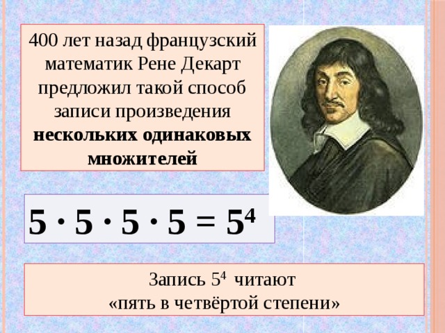 400 лет назад французский математик Рене Декарт предложил такой способ записи произведения нескольких одинаковых множителей 5 · 5 · 5 · 5 = 5 4 Запись 5 4 читают  «пять в четвёртой степени»