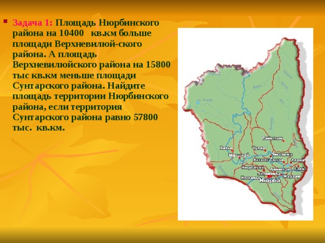 Задача 1:  Площадь Нюрбинского района на 10400  кв.км больше площади Верхневилюй-ского района. А площадь Верхневилюйского района на 15800 тыс кв.км меньше площади Сунтарского района. Найдите площадь территории Нюрбинского района, если территория Сунтарского района равно 57800 тыс. кв.км.