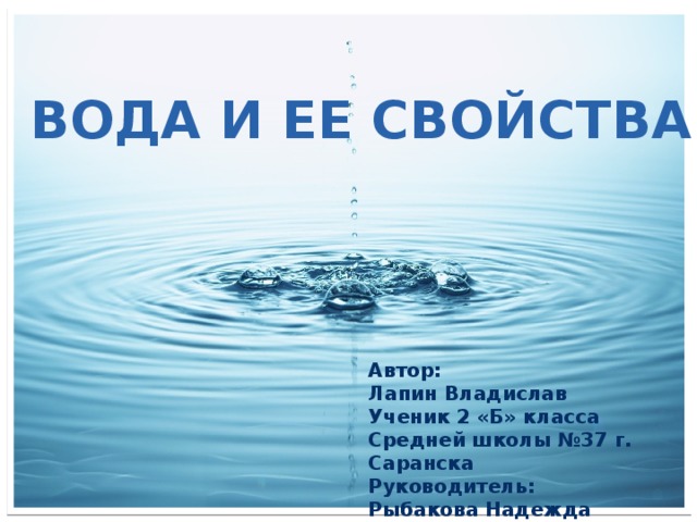 Вода и ее свойства Автор: Лапин Владислав Ученик 2 «Б» класса Средней школы №37 г. Саранска Руководитель: Рыбакова Надежда Васильевна