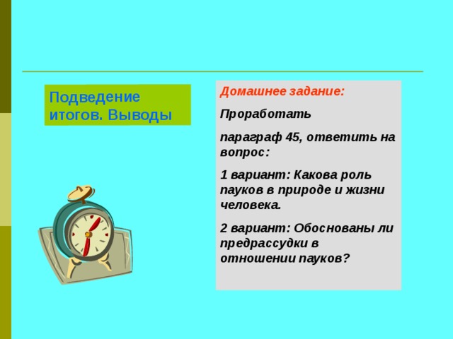 Подведение итогов. Выводы Домашнее задание: Проработать параграф 45, ответить на вопрос: 1 вариант: Какова роль пауков в природе и жизни человека. 2 вариант: Обоснованы ли предрассудки в отношении пауков?