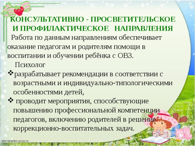 КОНСУЛЬТАТИВНО - ПРОСВЕТИТЕЛЬСКОЕ И ПРОФИЛАКТИЧЕСКОЕ   НАПРАВЛЕНИЯ  Работа по данным направлениям обеспечивает оказание педагогам и родителям помощи в воспитании и обучении ребёнка с ОВЗ.  Психолог