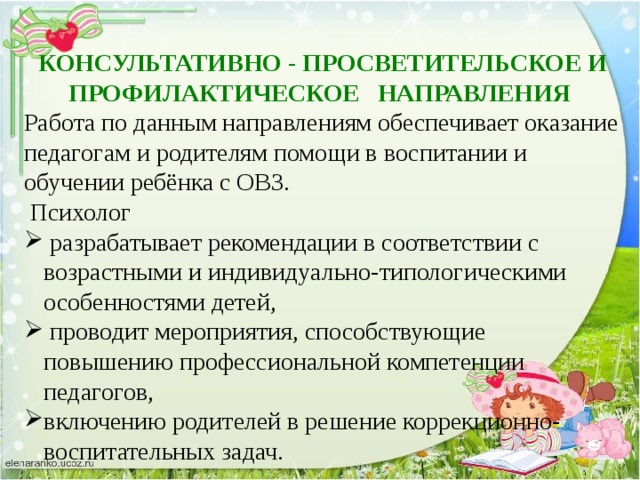 КОНСУЛЬТАТИВНО - ПРОСВЕТИТЕЛЬСКОЕ И ПРОФИЛАКТИЧЕСКОЕ   НАПРАВЛЕНИЯ Работа по данным направлениям обеспечивает оказание педагогам и родителям помощи в воспитании и обучении ребёнка с ОВЗ.  Психолог