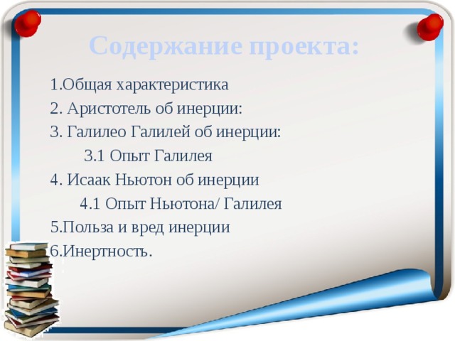 Содержание проекта: 1.Общая характеристика 2. Аристотель об инерции: 3. Галилео Галилей об инерции:  3.1 Опыт Галилея 4. Исаак Ньютон об инерции  4.1 Опыт Ньютона/ Галилея 5.Польза и вред инерции 6.Инертность.