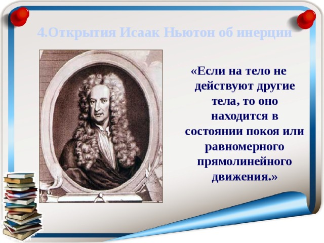 4.Открытия Исаак Ньютон об инерции «Если на тело не действуют другие тела, то оно находится в состоянии покоя или равномерного прямолинейного движения.»