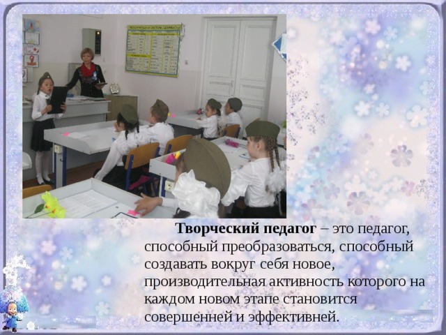 Творческий педагог – это педагог, способный преобразоваться, способный создавать вокруг себя новое, производительная активность которого на каждом новом этапе становится совершенней и эффективней.