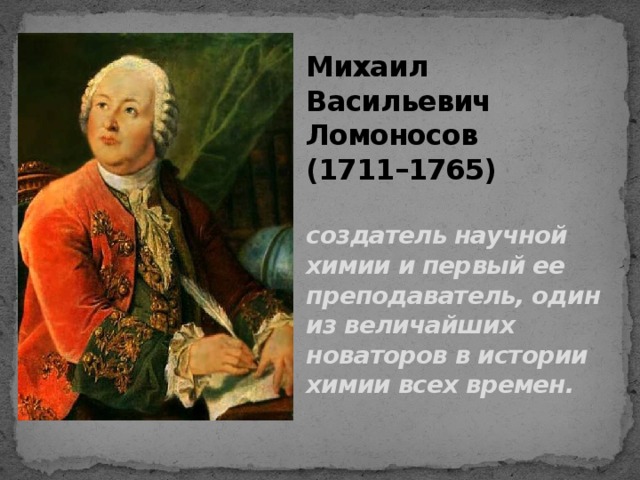 Михаил Васильевич Ломоносов  (1711–1765)    создатель научной химии и первый ее преподаватель, один из величайших новаторов в истории химии всех времен.