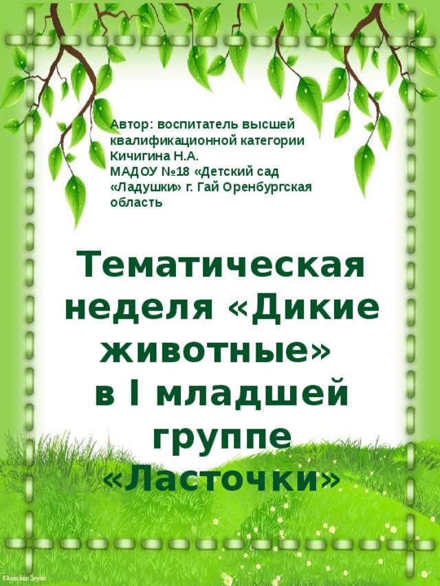 Автор: воспитатель высшей квалификационной категории Кичигина Н.А.  МАДОУ №18 «Детский сад «Ладушки» г. Гай Оренбургская область Тематическая неделя «Дикие животные»  в I младшей группе «Ласточки»