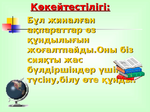 Көкейтестілігі: Бұл жиналған ақпараттар өз құндылығын жоғалтпайды.Оны біз сияқты жас бүлдіршіндер үшін түсіну,білу өте құнды.