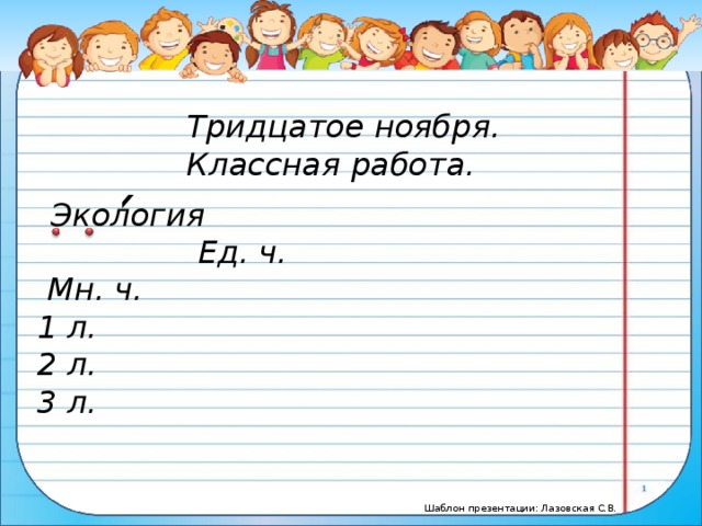 Тридцатое ноября. Классная работа. Экология    Ед. ч. Мн. ч. 1 л. 2 л. 3 л.