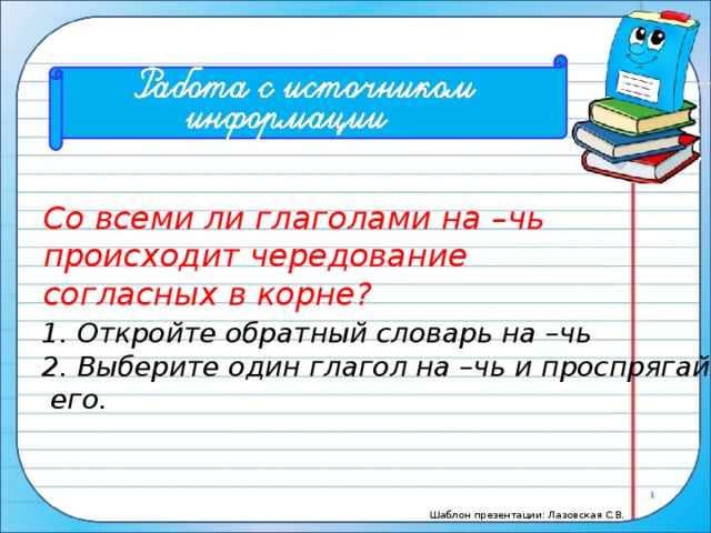 Со всеми ли глаголами на –чь происходит чередование согласных в корне? 1. Откройте обратный словарь на –чь 2. Выберите один глагол на –чь и проспрягайте  его.