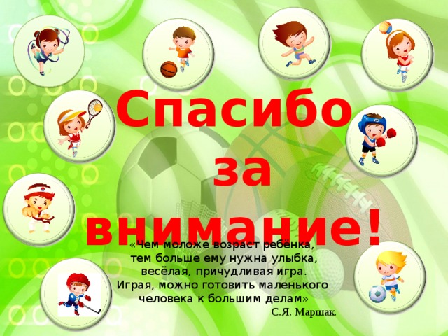 Спасибо  за внимание! «Чем моложе возраст ребёнка, тем больше ему нужна улыбка,  весёлая, причудливая игра. Играя, можно готовить маленького человека к большим делам» С.Я. Маршак.