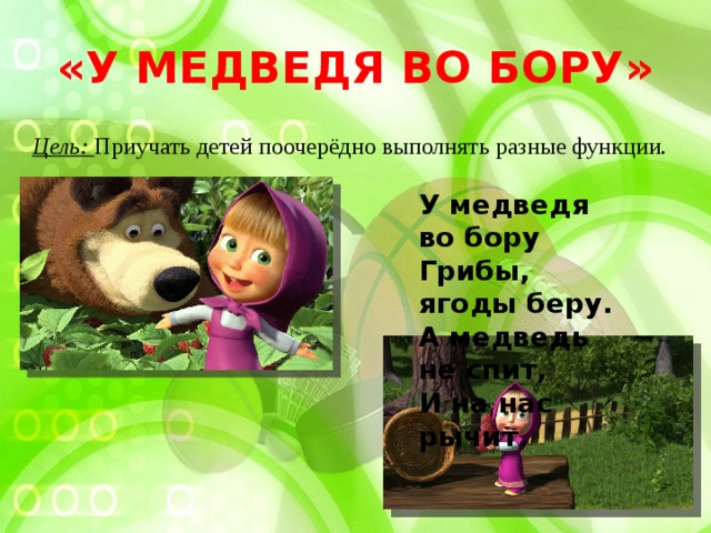 «У МЕДВЕДЯ ВО БОРУ» Цель: Приучать детей поочерёдно выполнять разные функции. У медведя во бору Грибы, ягоды беру. А медведь не спит, И на нас рычит.