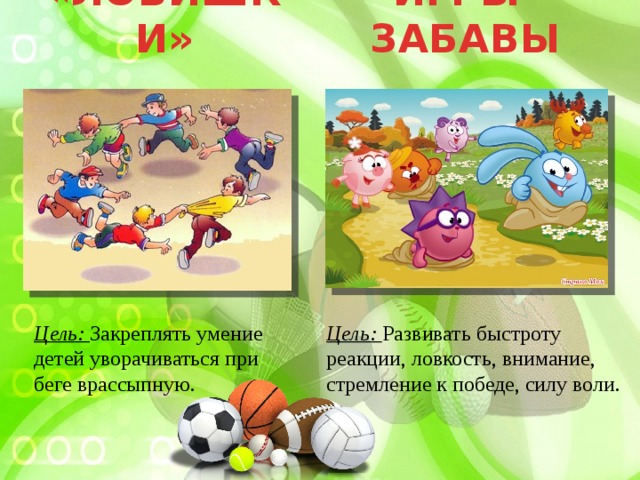 «ЛОВИШКИ» ИГРЫ-ЗАБАВЫ Цель: Закреплять умение детей уворачиваться при беге врассыпную. Цель: Развивать быстроту реакции, ловкость, внимание, стремление к победе, силу воли.