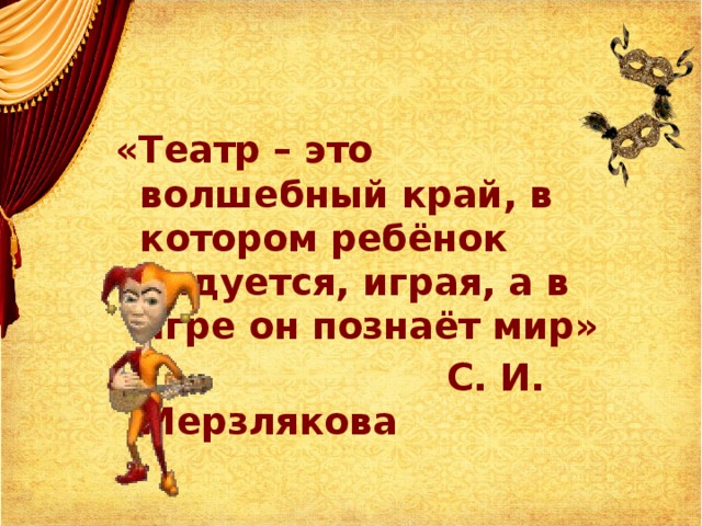 «Театр – это волшебный край, в котором ребёнок радуется, играя, а в игре он познаёт мир»  С. И. Мерзлякова