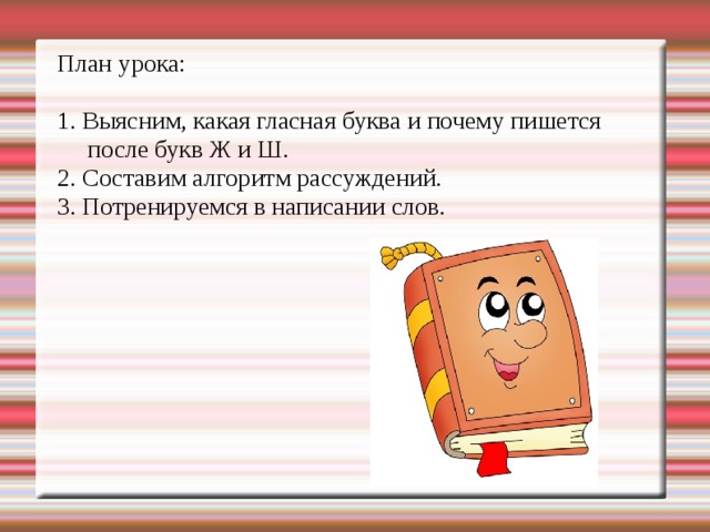 План урока: 1. Выясним, какая гласная буква и почему пишется после букв Ж и Ш. 2. Составим алгоритм рассуждений. 3. Потренируемся в написании слов. к