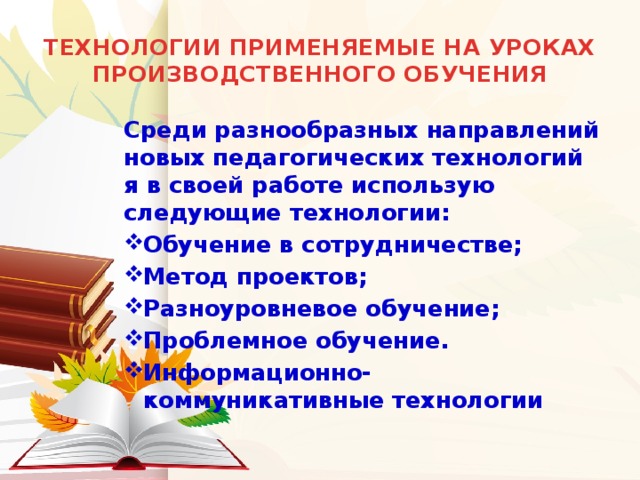 ТЕХНОЛОГИИ ПРИМЕНЯЕМЫЕ НА УРОКАХ ПРОИЗВОДСТВЕННОГО ОБУЧЕНИЯ Среди разнообразных направлений новых педагогических технологий я в своей работе использую следующие технологии: