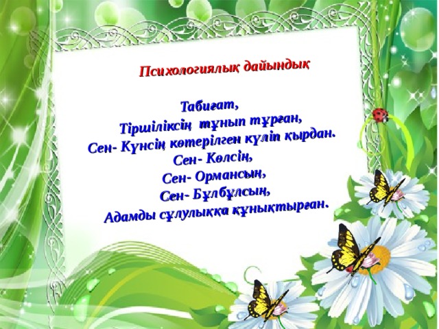 Психологиялық дайындық Табиғат, Тіршіліксің тұнып тұрған, Сен- Күнсің көтерілген күліп қырдан. Сен- Көлсің, Сен- Ормансың, Сен- Бұлбұлсың, Адамды сұлулыққа құнықтырған.