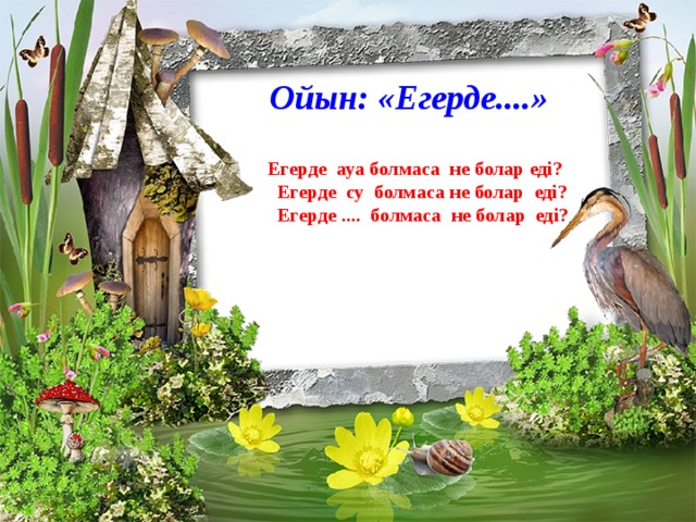 Ойын: «Егерде....» Егерде ауа болмаса не болар еді?  Егерде су болмаса не болар еді?  Егерде .... болмаса не болар еді?