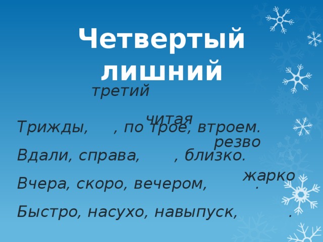 Четвертый лишний  Трижды,   , по трое, втроем. Вдали, справа,     , близко. Вчера, скоро, вечером,  . Быстро, насухо, навыпуск, . третий читая резво жарко