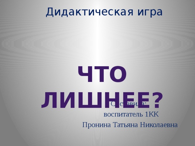 Дидактическая игра Что лишнее?  Составила:     воспитатель 1КК     Пронина Татьяна Николаевна